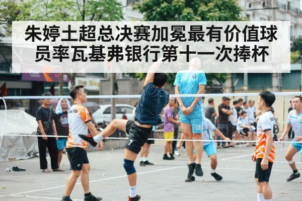 朱婷土超总决赛加冕最有价值球员率瓦基弗银行第十一次捧杯
