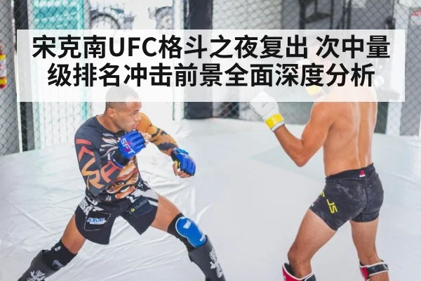 宋克南UFC格斗之夜复出 次中量级排名冲击前景全面深度分析