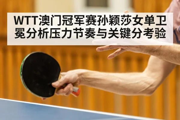WTT澳门冠军赛孙颖莎女单卫冕分析压力节奏与关键分考验