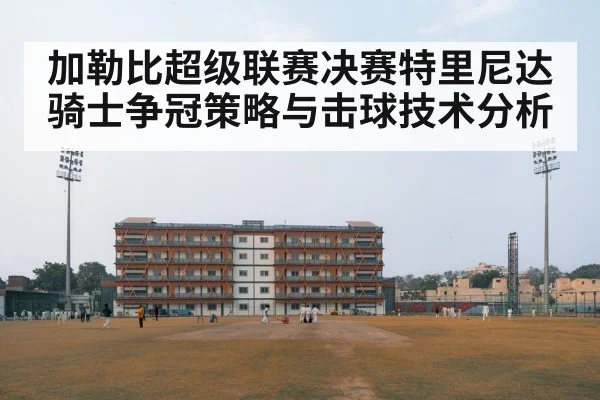 加勒比超级联赛决赛特里尼达骑士争冠策略与击球技术分析