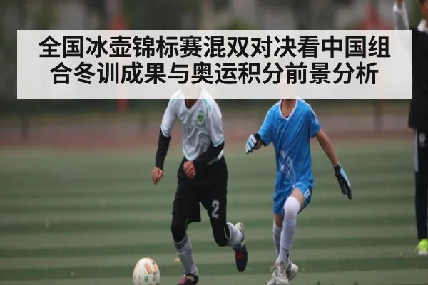 全国冰壶锦标赛混双对决看中国组合冬训成果与奥运积分前景分析